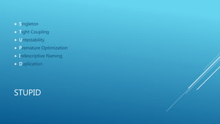 STUPID
 Singleton
 Tight Coupling
 Untestability
 Premature Optimization
 Indescriptive Naming
 Duplication
 