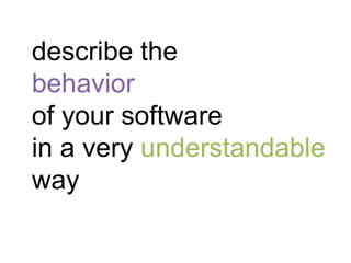 describe the
behavior
of your software
in a very understandable
way
 