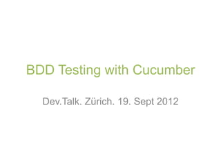 BDD Testing with Cucumber

  Dev.Talk. Zürich. 19. Sept 2012
 