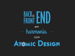 FRONT ENDBACK
harmonia
Atomic Design
em
com
&
 