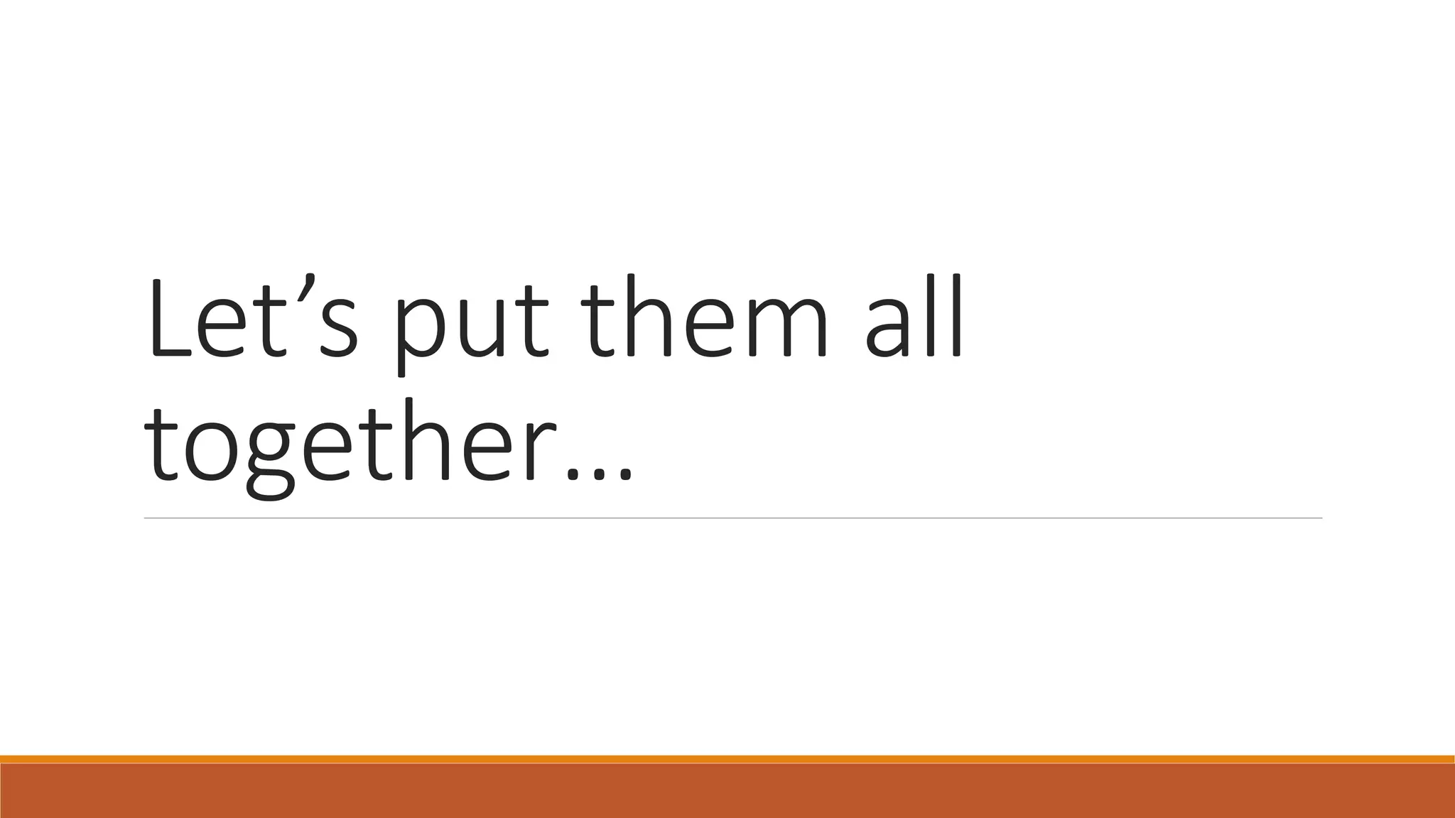 Let’s put them all
together…
 