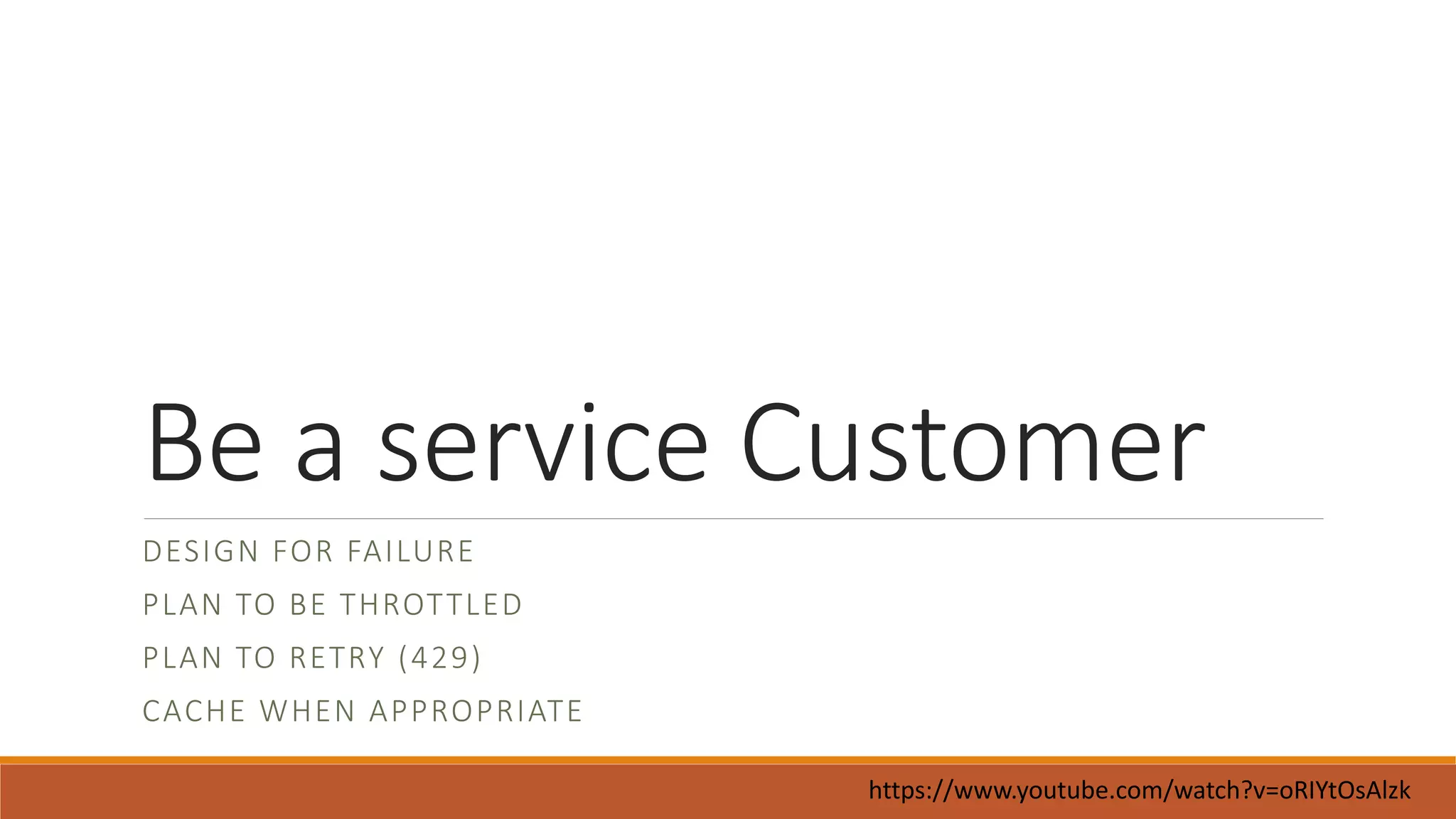Be a service Customer
DESIGN FOR FAILURE
PLAN TO BE THROTTLED
PLAN TO RETRY (429)
CACHE WHEN APPROPRIATE
https://www.youtube.com/watch?v=oRIYtOsAlzk
 