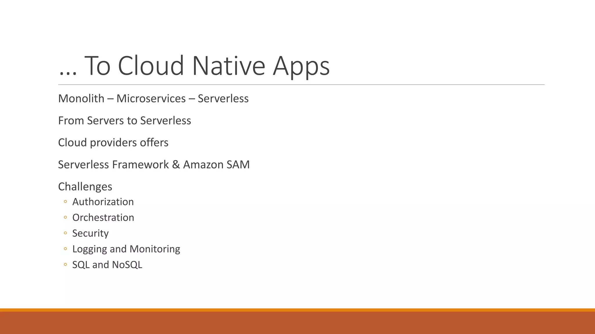 … To Cloud Native Apps
Monolith – Microservices – Serverless
From Servers to Serverless
Cloud providers offers
Serverless Framework & Amazon SAM
Challenges
◦ Authorization
◦ Orchestration
◦ Security
◦ Logging and Monitoring
◦ SQL and NoSQL
 