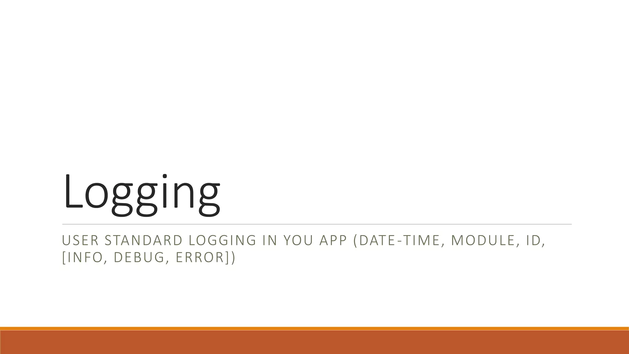 Logging
USER STANDARD LOGGING IN YOU APP (DATE-TIME, MODULE, ID,
[INFO, DEBUG, ERROR])
 