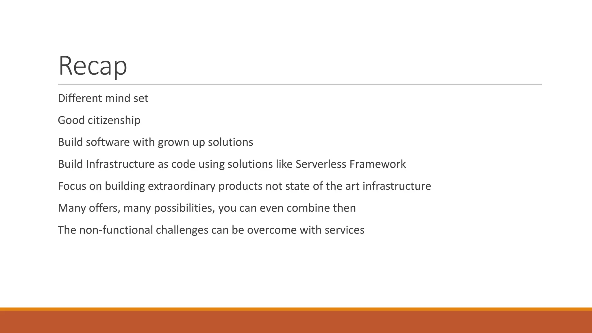 Recap
Different mind set
Good citizenship
Build software with grown up solutions
Build Infrastructure as code using solutions like Serverless Framework
Focus on building extraordinary products not state of the art infrastructure
Many offers, many possibilities, you can even combine then
The non-functional challenges can be overcome with services
 