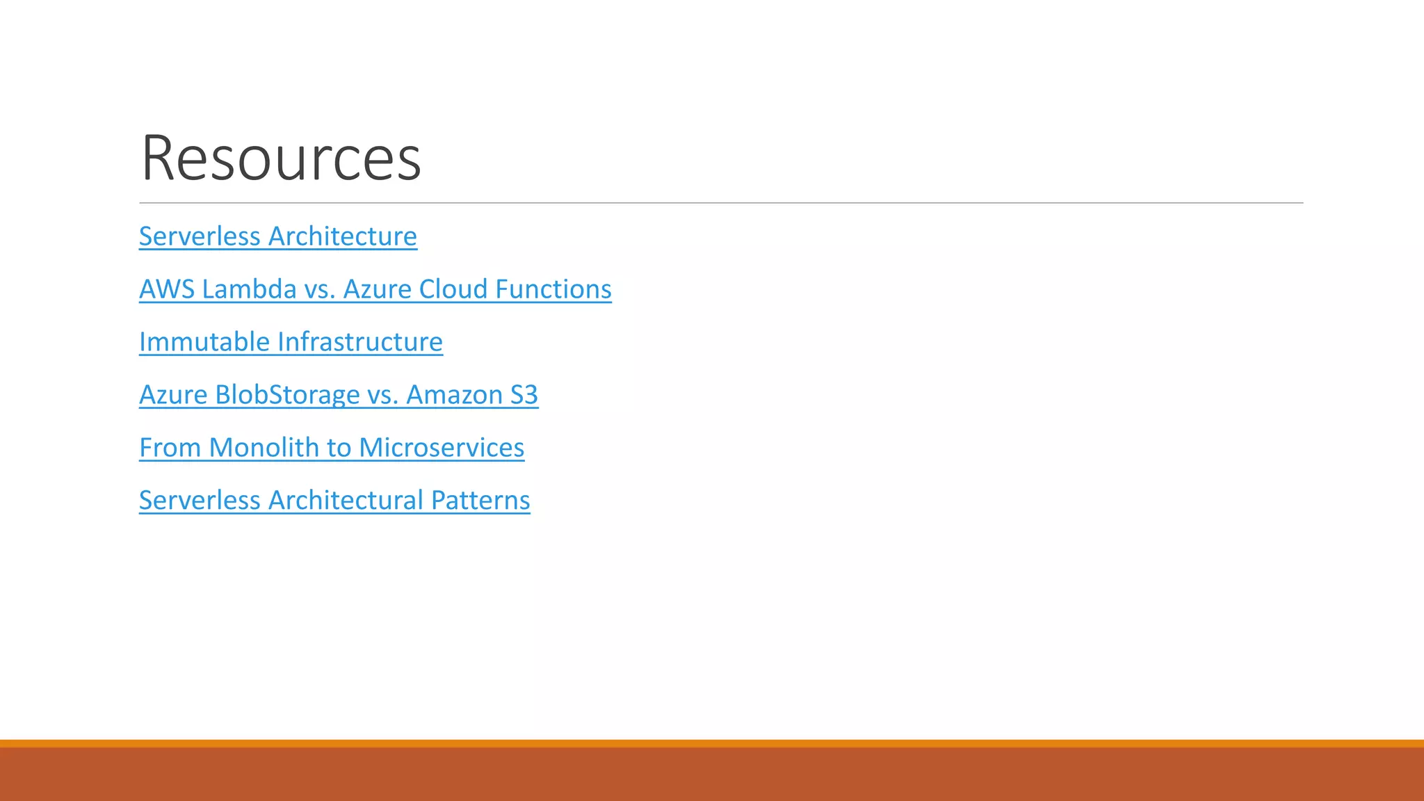 Resources
Serverless Architecture
AWS Lambda vs. Azure Cloud Functions
Immutable Infrastructure
Azure BlobStorage vs. Amazon S3
From Monolith to Microservices
Serverless Architectural Patterns
 