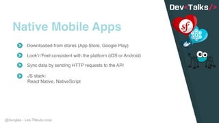 @dunglas - Les-Tilleuls.coop
Native Mobile Apps
Sync data by sending HTTP requests to the API
JS stack:
React Native, NativeScript
Downloaded from stores (App Store, Google Play)
Look’n’Feel consistent with the platform (iOS or Android)
 