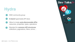 @dunglas - Les-Tilleuls.coop
Hydra
Allow to create auto-discoverable APIs:
resources, properties, types, operations
Standard for common API structures:
collections, paginations, filters, errors…
In-band hypermedia API docs
W3C community group
 