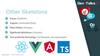 @dunglas - Les-Tilleuls.coop
Other Skeletons
React Native (@mysiar)
Your preferred technology: Pull Requests very appreciated!
TypeScript definitions (@soyuka)
Vue.js (@alOneh)
Angular (momenttech/lysis)
 