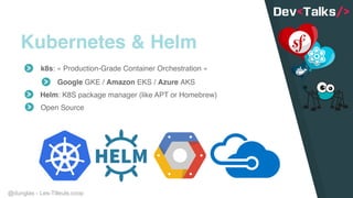 @dunglas - Les-Tilleuls.coop
Kubernetes & Helm
k8s: « Production-Grade Container Orchestration »
Google GKE / Amazon EKS / Azure AKS
Helm: K8S package manager (like APT or Homebrew)
Open Source
 