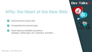 @dunglas - Les-Tilleuls.coop
APIs: the Heart of the New Web
Central point to access data
Encapsulate the business logic
Same features available everywhere:
webapps, mobile apps, IoT, customers, providers…
 
