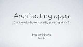 Architecting apps
Can we write better code by planning ahead?
Paul Ardeleanu
@pardel
 