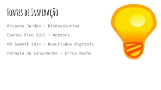 FontesdeInspiração
Ricardo Jordão - BizRevolution
Evento Fire 2015 - Hotmart
RD Summit 2015 - Resultados Digitais
Fórmula de Lançamento - Erico Rocha
 