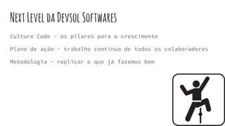 NextLeveldaDevsolSoftwares
Culture Code - os pilares para o crescimento
Plano de ação - trabalho contínuo de todos os colaboradores
Metodologia - replicar o que já fazemos bem
 