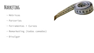 Marketing
- Métricas
- Parcerias
- Ferramentas + Cursos
- Remarketing (todas camadas)
- Divulgar
 