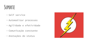 Suporte
- Self service
- Automatizar processos
- Agilidade e efetividade
- Comunicação constante
- Anotações de status
 
