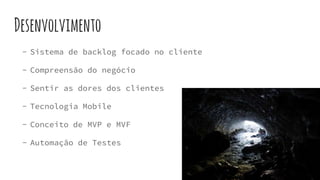 Desenvolvimento
- Sistema de backlog focado no cliente
- Compreensão do negócio
- Sentir as dores dos clientes
- Tecnologia Mobile
- Conceito de MVP e MVF
- Automação de Testes
 