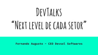 DevTalks
“Nextleveldecadasetor”
Fernando Augusto - CEO Devsol Softwares
 