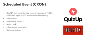 Scheduled Event (CRON)
• Dev/QA Environments: Stop running instances at 19:00 h
and Start it again at 8:00 between Monday to Friday.
• Log cleanup
• Batching up statistics
• Alarm clock
• Infrastructure automation
• Backup scheduler
 