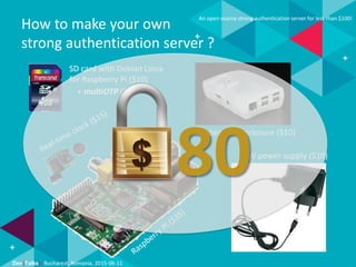 Dev(Talks): Bucharest, Romania, 2015-06-11
An open source strong authentication server for less than $100!
5V power supply ($10)
SD card with Debian Linux
for Raspberry Pi ($10)
Raspberry Pi enclosure ($10)
How to make your own
strong authentication server ?
+ multiOTP ($0)
80
 