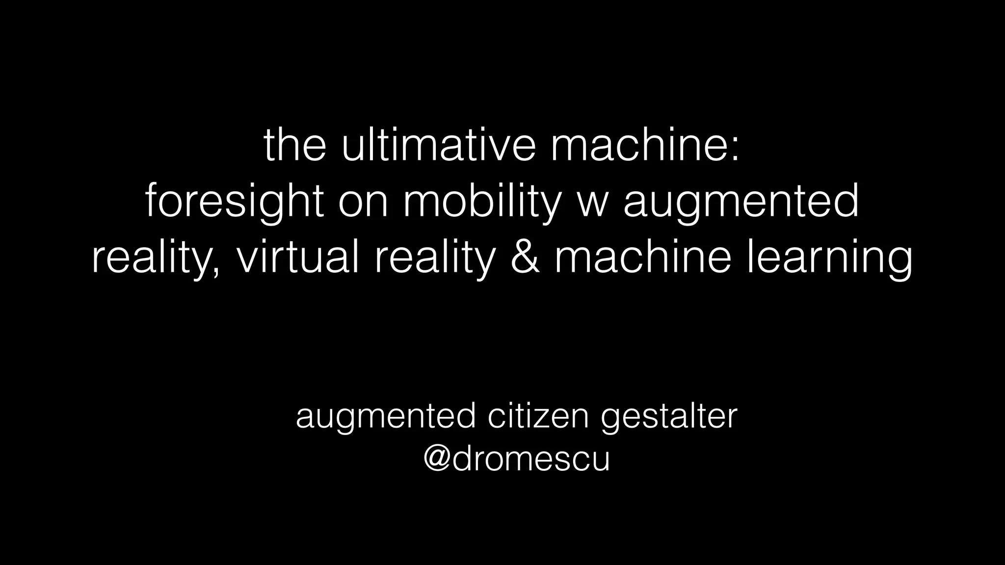 the ultimative machine:
foresight on mobility w augmented
reality, virtual reality & machine learning
augmented citizen gestalter
@dromescu
 