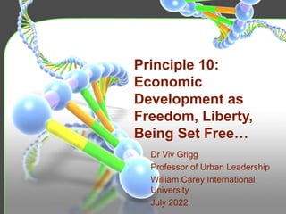 Principle 10:
Economic
Development as
Freedom, Liberty,
Being Set Free…
Dr Viv Grigg
Professor of Urban Leadership
William Carey International
University
July 2022
 