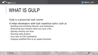 @joel__lord
WHAT IS GULP
Gulp is a javascript task runner
It helps developers with task repetitive tasks such as
 Bundlin...