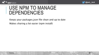 @joel__lord
USE NPM TO MANAGE
DEPENDENCIES
Keeps your packages.json file clean and up to date
Makes sharing a lot easier (...