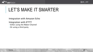 LET’S MAKE IT SMARTER
7/9/2016 37
@joel__lord
Integration with Amazon Echo
Integration with IFTTT
 Either using the Maker...