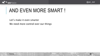 AND EVEN MORE SMART !
7/9/2016 40
@joel__lord
Let’s make it even smarter
We need more control over our things
 