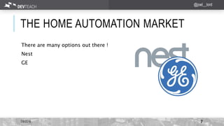 THE HOME AUTOMATION MARKET
There are many options out there !
Nest
GE
7/9/2016 7
@joel__lord
 