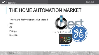 THE HOME AUTOMATION MARKET
There are many options out there !
Nest
GE
Philips
Insteon
7/9/2016 9
@joel__lord
 