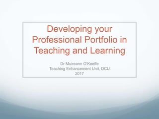 Developing your
Professional Portfolio in
Teaching and Learning
Dr Muireann O’Keeffe
Teaching Enhancement Unit, DCU
2017
 