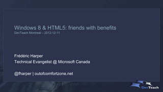 Windows 8 & HTML5: friends with benefits
DevTeach Montreal – 2012-12-11




Frédéric Harper
Technical Evangelist @ Microsoft Canada

@fharper | outofcomfortzone.net
 