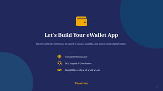 Let's Build Your eWallet App
Partner with Dev Technosys to launch a secure, scalable, and future-ready digital wallet.
www.devtechnosys.com
24/7 Support & Consultation
Global Offices: USA • UK • UAE • India
Thank You
20
 