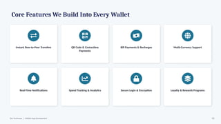 Core Features We Build Into Every Wallet
Instant Peer-to-Peer Transfers QR Code & Contactless
Payments
Bill Payments & Recharges Multi-Currency Support
Real-Time Notifications Spend Tracking & Analytics Secure Login & Encryption Loyalty & Rewards Programs
Dev Technosys | eWallet App Development 05
 