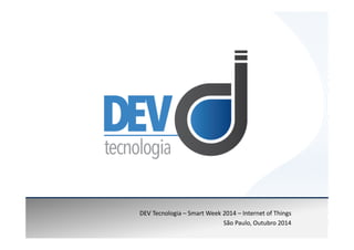 DEV Tecnologia – Smart Week 2014 – Internet of Things 
São Paulo, Outubro 2014 
 