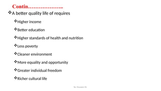 Contin………………..
A better quality life of requires
Higher income
Better education
Higher standards of health and nutrition
Less poverty
Cleaner environment
More equality and opportunity
Greater individual freedom
Richer cultural life
By: Muzayen Sh.
 