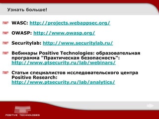 Узнать больше!

 WASC: http://projects.webappsec.org/

 OWASP: http://www.owasp.org/

 Securitylab: http://www.securitylab.ru/

 Вебинары Positive Technologies: образовательная
 программа "Практическая безопасность":
 http://www.ptsecurity.ru/lab/webinars/

 Статьи специалистов исследовательского центра
 Positive Research:
 http://www.ptsecurity.ru/lab/analytics/
 