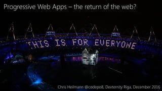 Progressive Web Apps – the return of the web?
Chris Heilmann @codepo8, Devternity Riga, December 2016
 