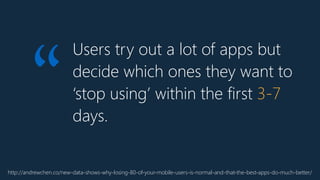 Users try out a lot of apps but
decide which ones they want to
‘stop using’ within the first 3-7
days.
http://andrewchen.co/new-data-shows-why-losing-80-of-your-mobile-users-is-normal-and-that-the-best-apps-do-much-better/
“
 
