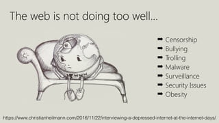 https://www.christianheilmann.com/2016/11/22/interviewing-a-depressed-internet-at-the-internet-days/
The web is not doing too well…
➡ Censorship
➡ Bullying
➡ Trolling
➡ Malware
➡ Surveillance
➡ Security Issues
➡ Obesity
 
