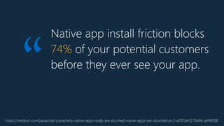 Native app install friction blocks
74% of your potential customers
before they ever see your app.
“
https://medium.com/javascript-scene/why-native-apps-really-are-doomed-native-apps-are-doomed-pt-2-e035b43170e9#.axf46f08l
 