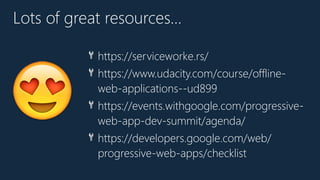 😍
🔧 https://serviceworke.rs/
🔧 https://www.udacity.com/course/offline-
web-applications--ud899
🔧 https://events.withgoogle.com/progressive-
web-app-dev-summit/agenda/
🔧 https://developers.google.com/web/
progressive-web-apps/checklist
Lots of great resources…
 