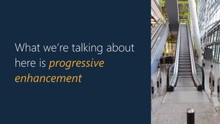 What we’re talking about
here is progressive
enhancement
 