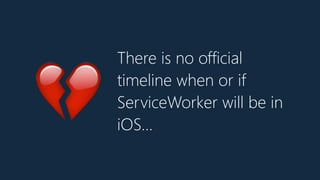 There is no official
timeline when or if
ServiceWorker will be in
iOS…
💔
 