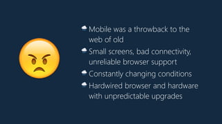 😠
🌧 Mobile was a throwback to the
web of old
🌧 Small screens, bad connectivity,
unreliable browser support
🌧 Constantly changing conditions
🌧 Hardwired browser and hardware
with unpredictable upgrades
 