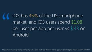 iOS has 45% of the US smartphone
market, and iOS users spend $1.08
per user per app per user vs $.43 on
Android.
https://medium.com/javascript-scene/why-native-apps-really-are-doomed-native-apps-are-doomed-pt-2-e035b43170e9#.axf46f08l
“
 