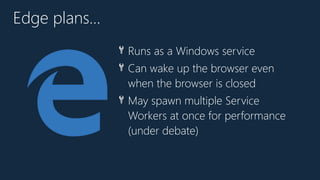 🔧 Runs as a Windows service
🔧 Can wake up the browser even
when the browser is closed
🔧 May spawn multiple Service
Workers at once for performance
(under debate)
Edge plans…
 