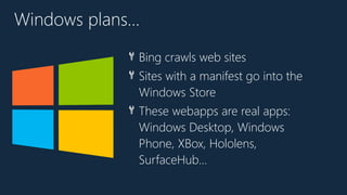 🔧 Bing crawls web sites
🔧 Sites with a manifest go into the
Windows Store
🔧 These webapps are real apps:
Windows Desktop, Windows
Phone, XBox, Hololens,
SurfaceHub…
Windows plans…
 